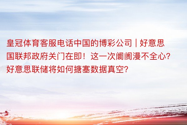 皇冠体育客服电话中国的博彩公司 | 好意思国联邦政府关门在即！这一次阛阓漫不全心？好意思联储将如何搪塞数据真空？