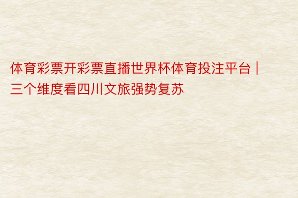 体育彩票开彩票直播世界杯体育投注平台 | 三个维度看四川文旅强势复苏