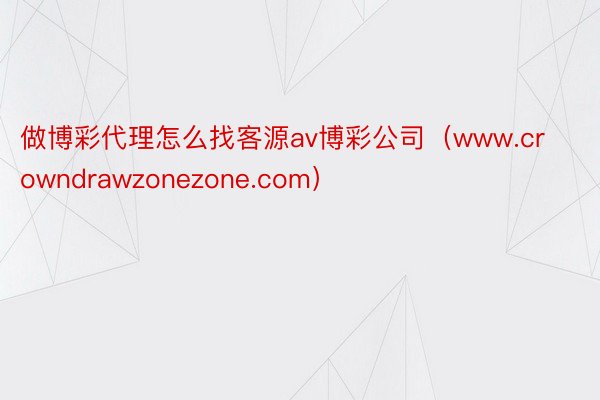 做博彩代理怎么找客源av博彩公司（www.crowndrawzonezone.com）