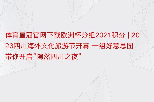 体育皇冠官网下载欧洲杯分组2021积分 | 2023四川海外文化旅游节开幕 一组好意思图带你开启“陶然四川之夜”