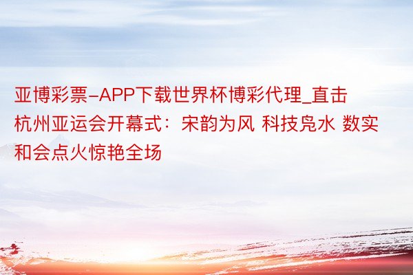 亚博彩票-APP下载世界杯博彩代理_直击杭州亚运会开幕式：宋韵为风 科技凫水 数实和会点火惊艳全场