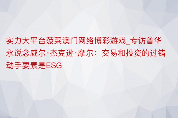 实力大平台菠菜澳门网络博彩游戏_专访普华永说念威尔·杰克逊·摩尔：交易和投资的过错动手要素是ESG