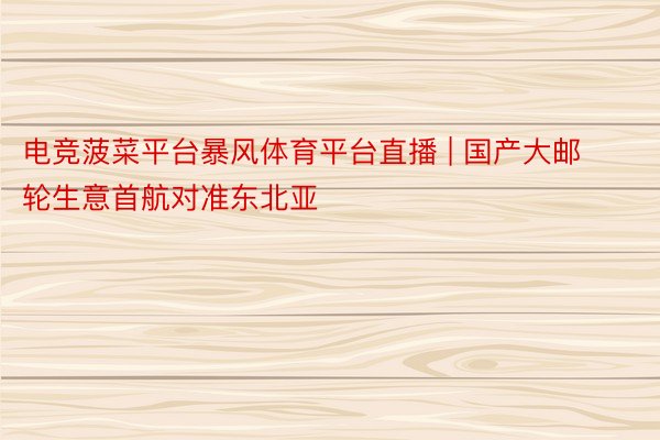 电竞菠菜平台暴风体育平台直播 | 国产大邮轮生意首航对准东北亚
