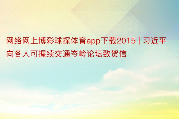 网络网上博彩球探体育app下载2015 | 习近平向各人可握续交通岑岭论坛致贺信