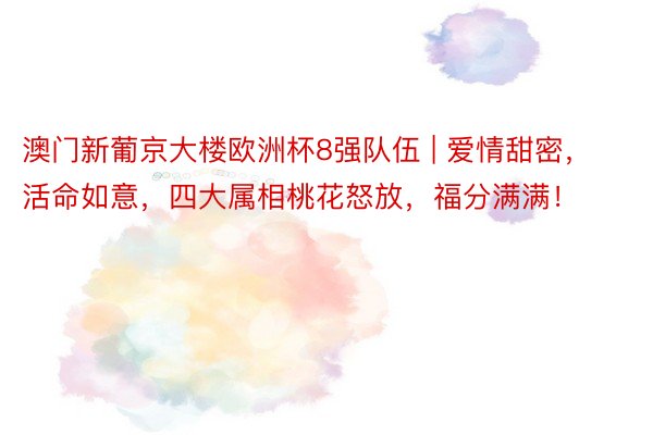 澳门新葡京大楼欧洲杯8强队伍 | 爱情甜密，活命如意，四大属相桃花怒放，福分满满！