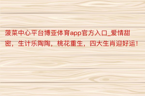 菠菜中心平台博亚体育app官方入口_爱情甜密，生计乐陶陶，桃花重生，四大生肖迎好运！