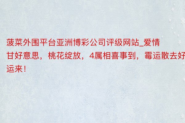 菠菜外围平台亚洲博彩公司评级网站_爱情甘好意思，桃花绽放，4属相喜事到，霉运散去好运来！