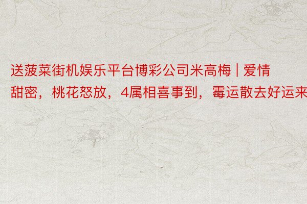 送菠菜街机娱乐平台博彩公司米高梅 | 爱情甜密，桃花怒放，4属相喜事到，霉运散去好运来！