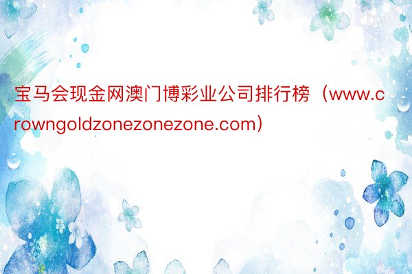 宝马会现金网澳门博彩业公司排行榜（www.crowngoldzonezonezone.com）