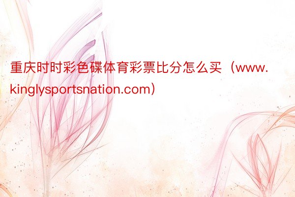 重庆时时彩色碟体育彩票比分怎么买（www.kinglysportsnation.com）