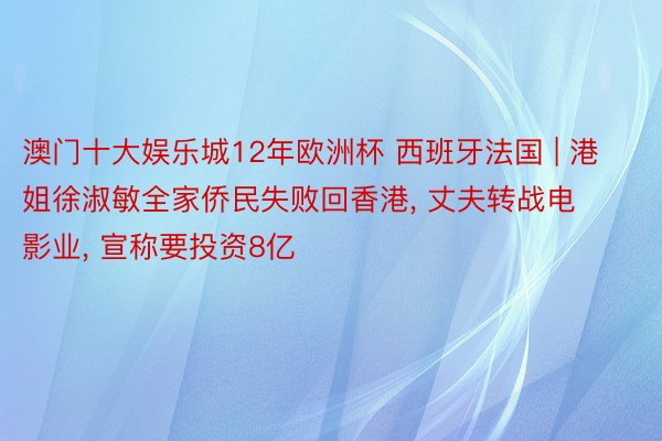 澳门十大娱乐城12年欧洲杯 西班牙法国 | 港姐徐淑敏全家侨民失败回香港, 丈夫转战电影业, 宣称要投资8亿