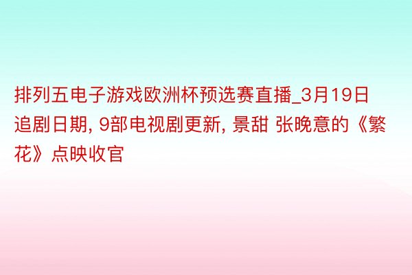 排列五电子游戏欧洲杯预选赛直播_3月19日追剧日期, 9部电视剧更新, 景甜 张晚意的《繁花》点映收官