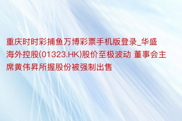 重庆时时彩捕鱼万博彩票手机版登录_华盛海外控股(01323.HK)股价至极波动 董事会主席黄伟昇所握股份被强制出售