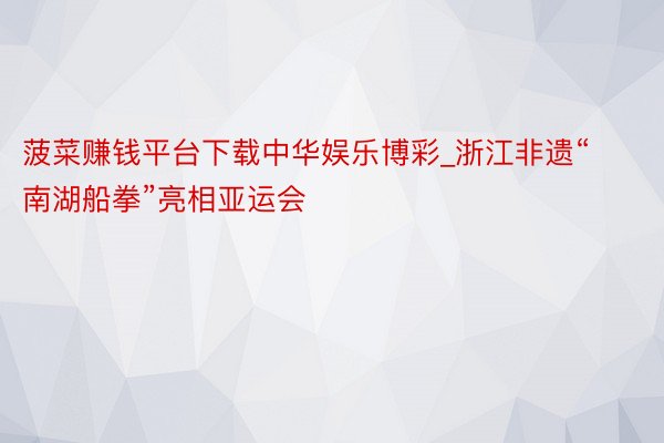菠菜赚钱平台下载中华娱乐博彩_浙江非遗“南湖船拳”亮相亚运会