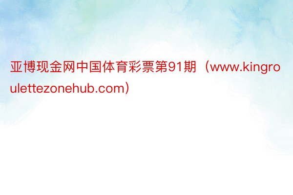 亚博现金网中国体育彩票第91期（www.kingroulettezonehub.com）
